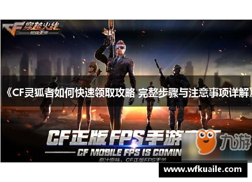 《CF灵狐者如何快速领取攻略 完整步骤与注意事项详解》 《CF灵狐者如何快速领取攻略 完整步骤与注意事项详解》