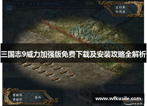 三国志9威力加强版免费下载及安装攻略全解析 三国志9威力加强版免费下载及安装攻略全解析